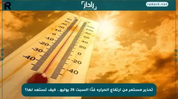 تحذير مستمر من ارتفاع الحرارة غدًا السبت 26 يوليو.. كيف تستعد لها؟
